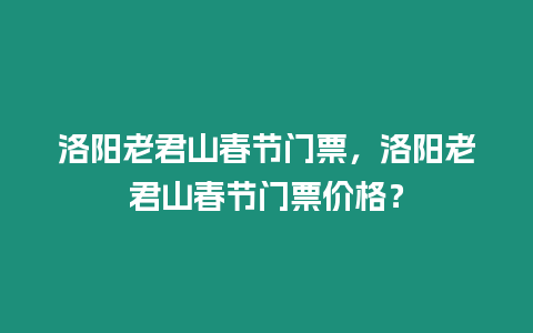 洛陽老君山春節(jié)門票，洛陽老君山春節(jié)門票價(jià)格？