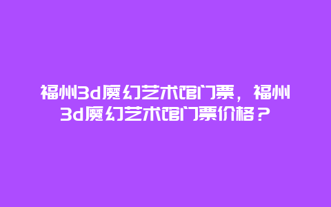 福州3d魔幻藝術館門票，福州3d魔幻藝術館門票價格？