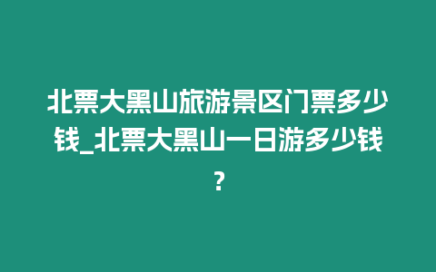 北票大黑山旅游景區門票多少錢_北票大黑山一日游多少錢？