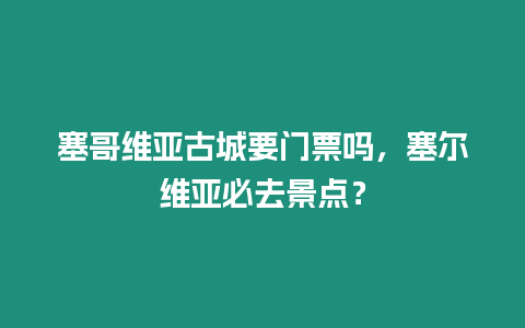 塞哥維亞古城要門票嗎，塞爾維亞必去景點？