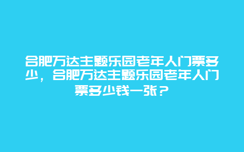 合肥萬達主題樂園老年人門票多少，合肥萬達主題樂園老年人門票多少錢一張？