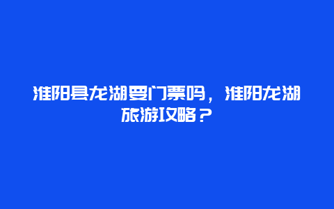 淮陽縣龍湖要門票嗎，淮陽龍湖旅游攻略？