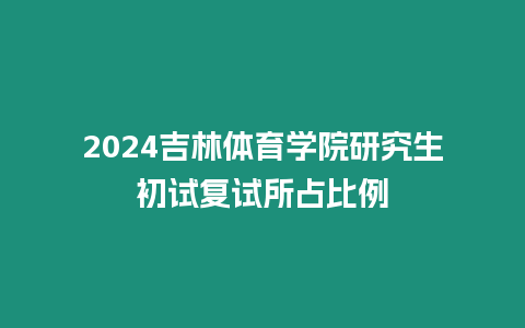 2024吉林體育學院研究生初試復試所占比例