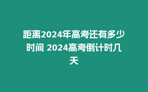 距離2024年高考還有多少時間 2024高考倒計時幾天