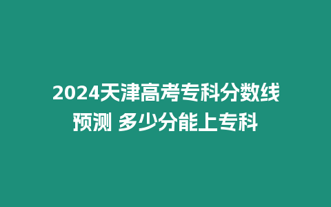 2024天津高考專科分數(shù)線預測 多少分能上專科