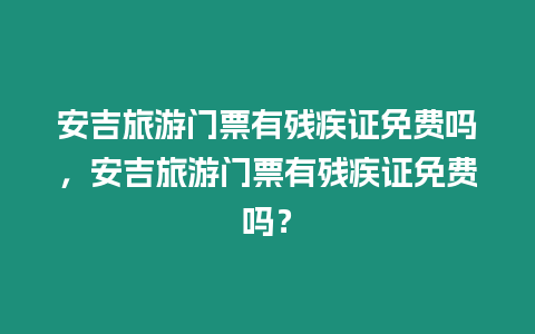 安吉旅游門票有殘疾證免費嗎，安吉旅游門票有殘疾證免費嗎？