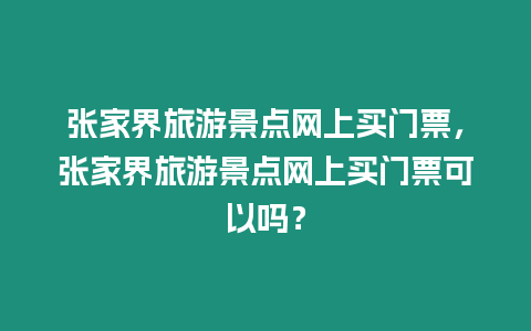 張家界旅游景點網上買門票，張家界旅游景點網上買門票可以嗎？