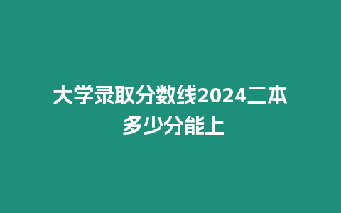 大學(xué)錄取分?jǐn)?shù)線2024二本 多少分能上