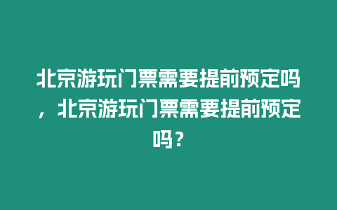 北京游玩門票需要提前預定嗎，北京游玩門票需要提前預定嗎？