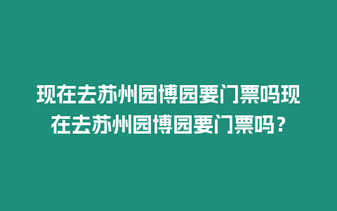 現在去蘇州園博園要門票嗎現在去蘇州園博園要門票嗎？