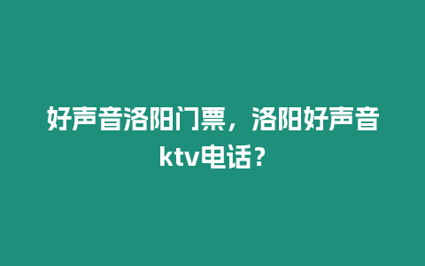 好聲音洛陽門票，洛陽好聲音ktv電話？