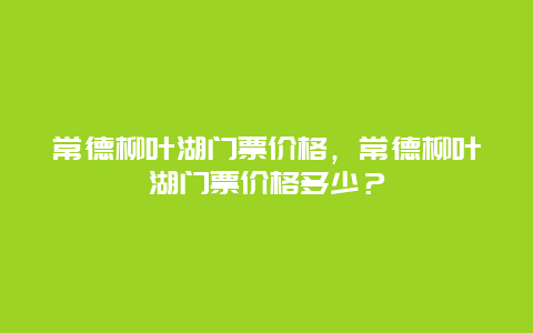 常德柳葉湖門票價(jià)格，常德柳葉湖門票價(jià)格多少？