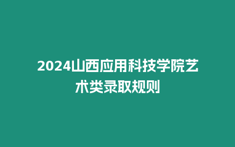 2024山西應用科技學院藝術類錄取規則