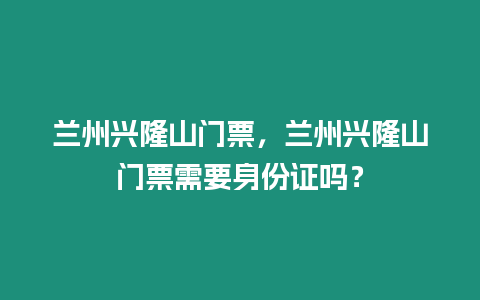 蘭州興隆山門票，蘭州興隆山門票需要身份證嗎？