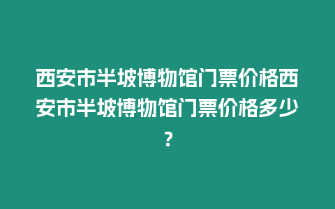 西安市半坡博物館門票價格西安市半坡博物館門票價格多少？