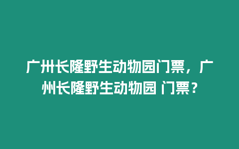 廣卅長隆野生動物園門票，廣州長隆野生動物園 門票？