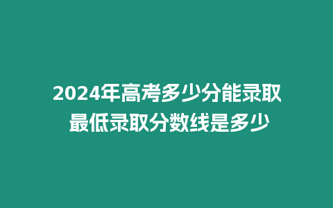 2024年高考多少分能錄取 最低錄取分數線是多少