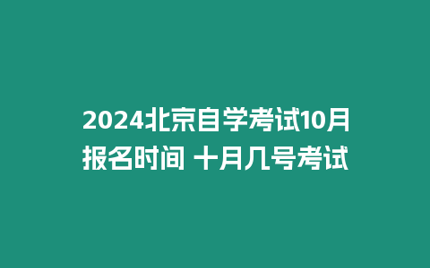 2024北京自學考試10月報名時間 十月幾號考試