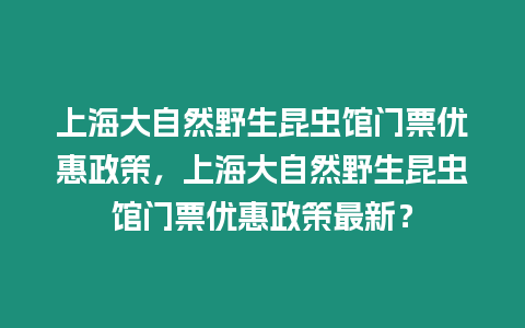 上海大自然野生昆蟲館門票優惠政策，上海大自然野生昆蟲館門票優惠政策最新？