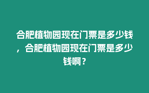 合肥植物園現在門票是多少錢，合肥植物園現在門票是多少錢啊？