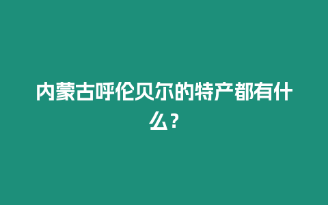 內蒙古呼倫貝爾的特產都有什么？