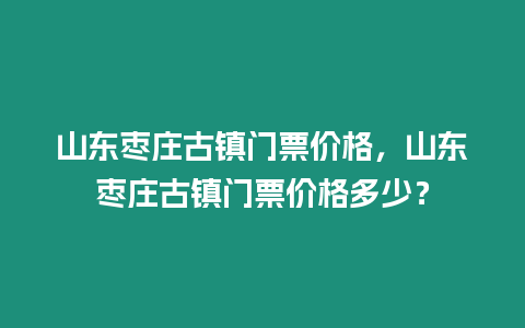 山東棗莊古鎮門票價格，山東棗莊古鎮門票價格多少？