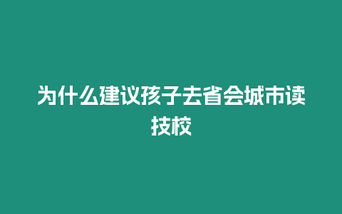 為什么建議孩子去省會城市讀技校