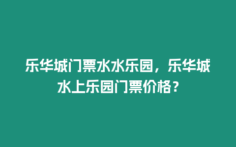 樂華城門票水水樂園，樂華城水上樂園門票價格？