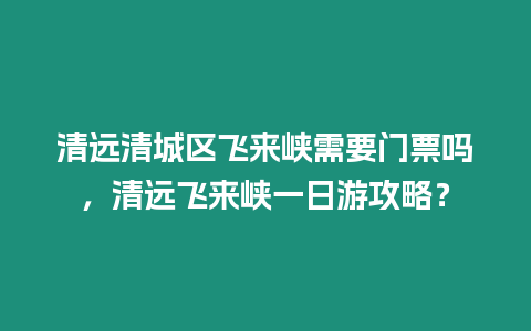 清遠清城區(qū)飛來峽需要門票嗎，清遠飛來峽一日游攻略？