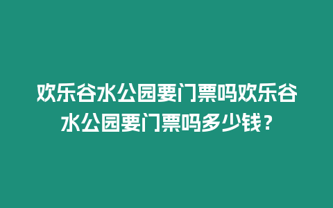 歡樂谷水公園要門票嗎歡樂谷水公園要門票嗎多少錢？