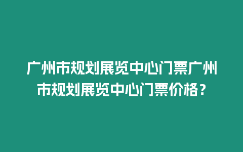 廣州市規劃展覽中心門票廣州市規劃展覽中心門票價格？