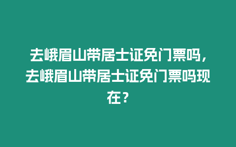 去峨眉山帶居士證免門票嗎，去峨眉山帶居士證免門票嗎現(xiàn)在？