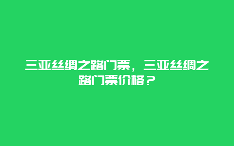 三亞絲綢之路門票，三亞絲綢之路門票價格？