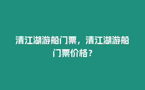 清江湖游船門票，清江湖游船門票價格？