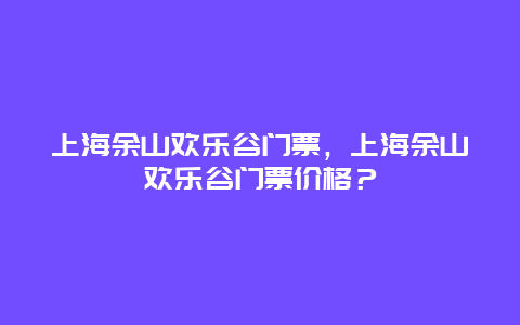 上海余山歡樂(lè)谷門票，上海余山歡樂(lè)谷門票價(jià)格？