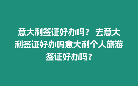 意大利簽證好辦嗎？ 去意大利簽證好辦嗎意大利個(gè)人旅游簽證好辦嗎？