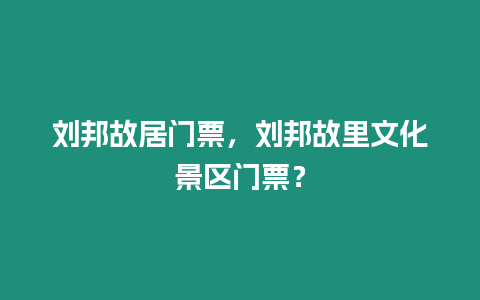 劉邦故居門票，劉邦故里文化景區門票？