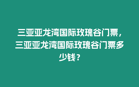 三亞亞龍灣國際玫瑰谷門票，三亞亞龍灣國際玫瑰谷門票多少錢？