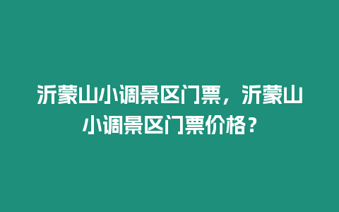 沂蒙山小調景區門票，沂蒙山小調景區門票價格？