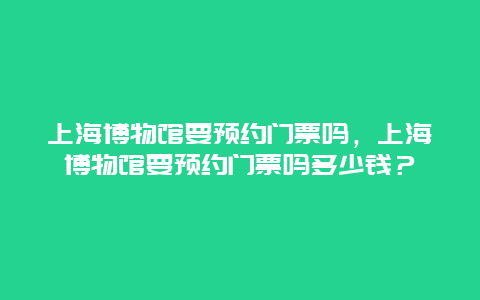 上海博物館要預約門票嗎，上海博物館要預約門票嗎多少錢？