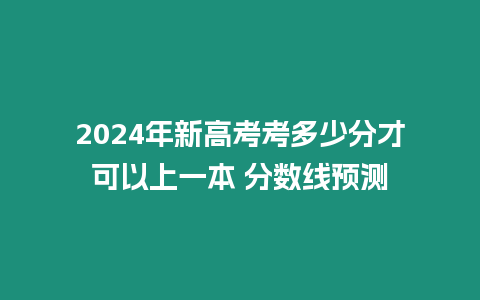 2024年新高考考多少分才可以上一本 分?jǐn)?shù)線預(yù)測(cè)