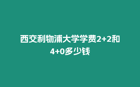 西交利物浦大學學費2+2和4+0多少錢