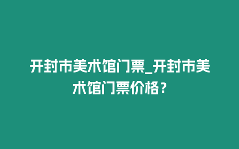 開封市美術館門票_開封市美術館門票價格？