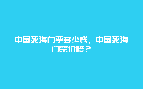 中國死海門票多少錢，中國死海門票價(jià)格？