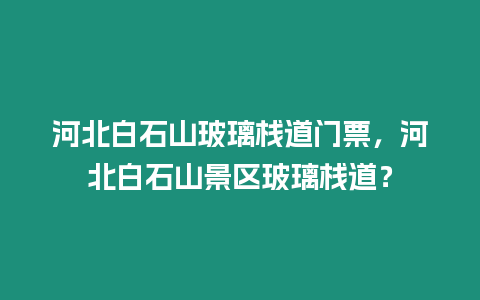 河北白石山玻璃棧道門票，河北白石山景區(qū)玻璃棧道？