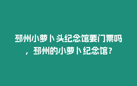 邳州小蘿卜頭紀念館要門票嗎，邳州的小蘿卜紀念館？