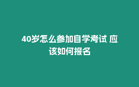 40歲怎么參加自學考試 應該如何報名