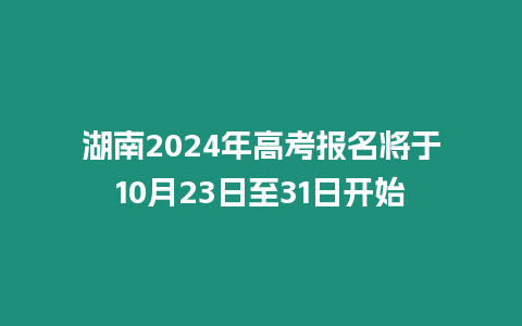 湖南2024年高考報名將于10月23日至31日開始