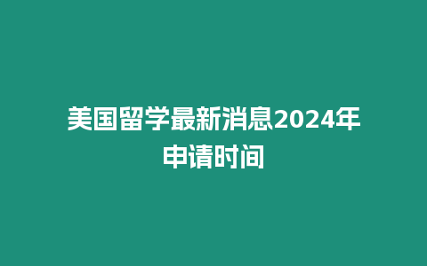 美國留學最新消息2024年申請時間