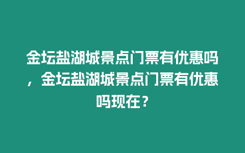 金壇鹽湖城景點門票有優惠嗎，金壇鹽湖城景點門票有優惠嗎現在？